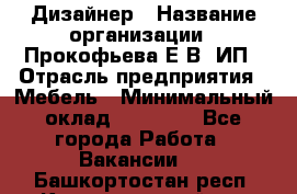 Дизайнер › Название организации ­ Прокофьева Е.В, ИП › Отрасль предприятия ­ Мебель › Минимальный оклад ­ 40 000 - Все города Работа » Вакансии   . Башкортостан респ.,Караидельский р-н